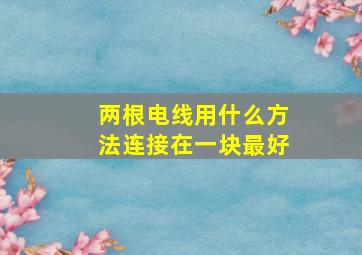 两根电线用什么方法连接在一块最好