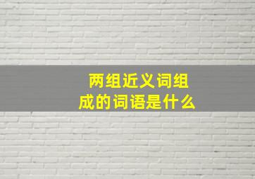 两组近义词组成的词语是什么