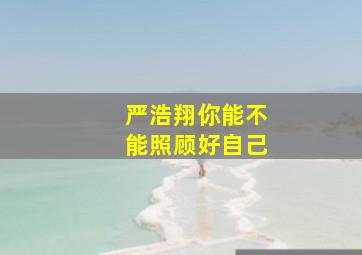 严浩翔你能不能照顾好自己