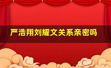 严浩翔刘耀文关系亲密吗