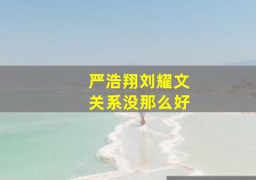 严浩翔刘耀文关系没那么好