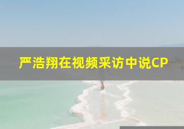 严浩翔在视频采访中说CP