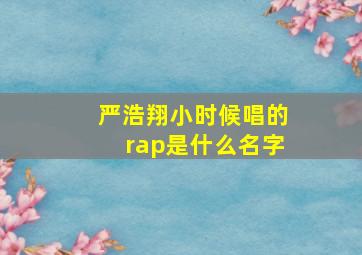 严浩翔小时候唱的rap是什么名字