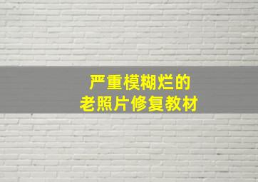 严重模糊烂的老照片修复教材