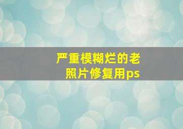 严重模糊烂的老照片修复用ps