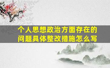 个人思想政治方面存在的问题具体整改措施怎么写