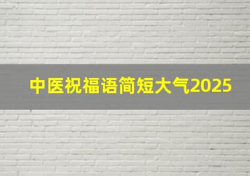 中医祝福语简短大气2025