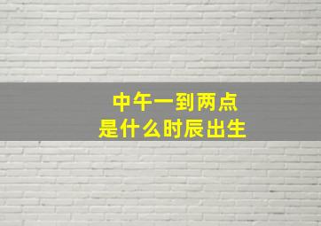 中午一到两点是什么时辰出生