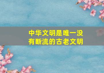 中华文明是唯一没有断流的古老文明