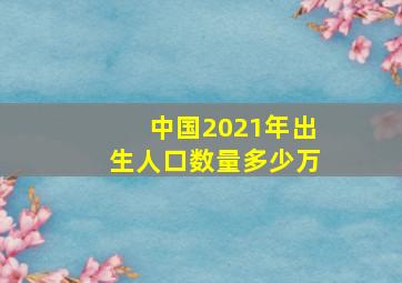 中国2021年出生人口数量多少万