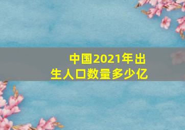 中国2021年出生人口数量多少亿