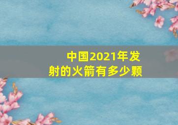 中国2021年发射的火箭有多少颗