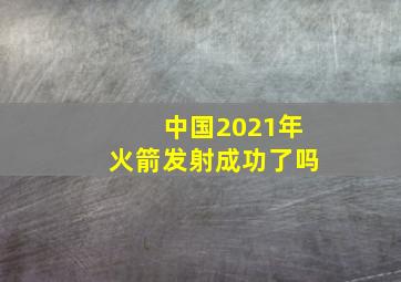 中国2021年火箭发射成功了吗