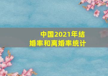 中国2021年结婚率和离婚率统计