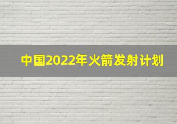 中国2022年火箭发射计划