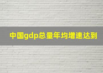 中国gdp总量年均增速达到