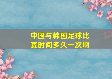 中国与韩国足球比赛时间多久一次啊