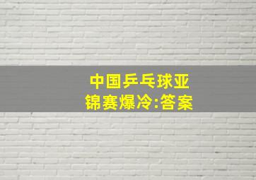 中国乒乓球亚锦赛爆冷:答案