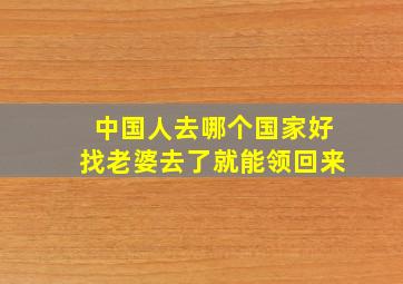 中国人去哪个国家好找老婆去了就能领回来