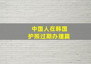 中国人在韩国护照过期办理篇