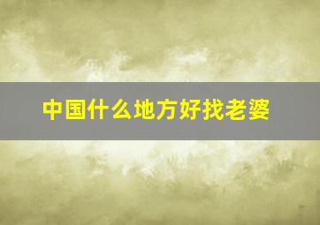 中国什么地方好找老婆