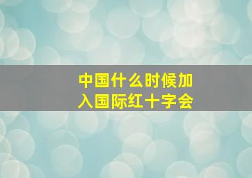 中国什么时候加入国际红十字会