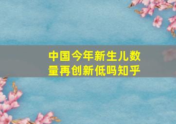 中国今年新生儿数量再创新低吗知乎