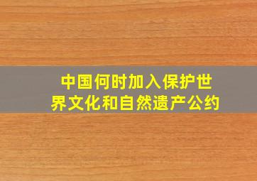 中国何时加入保护世界文化和自然遗产公约