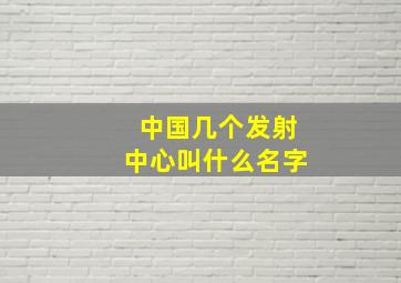 中国几个发射中心叫什么名字