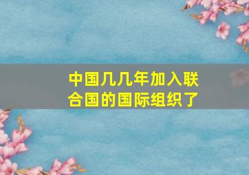 中国几几年加入联合国的国际组织了