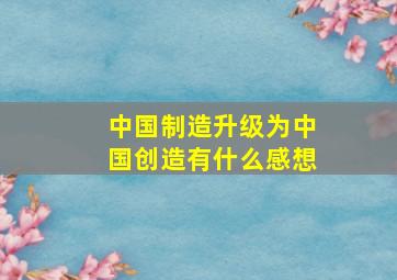 中国制造升级为中国创造有什么感想