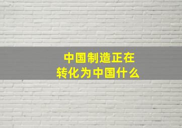 中国制造正在转化为中国什么