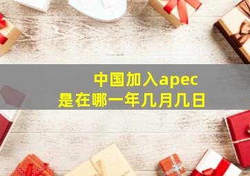 中国加入apec是在哪一年几月几日