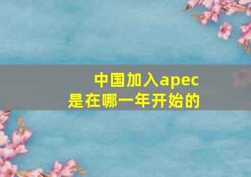 中国加入apec是在哪一年开始的