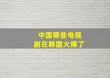 中国哪些电视剧在韩国火爆了