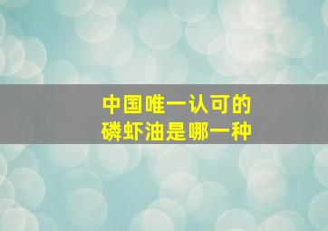 中国唯一认可的磷虾油是哪一种