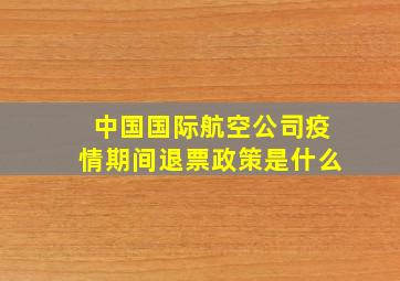 中国国际航空公司疫情期间退票政策是什么