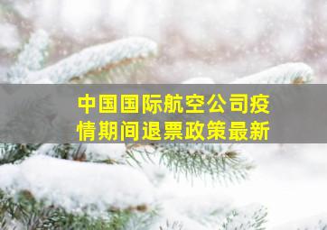 中国国际航空公司疫情期间退票政策最新