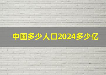 中国多少人口2024多少亿