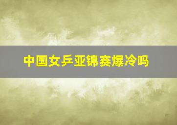 中国女乒亚锦赛爆冷吗