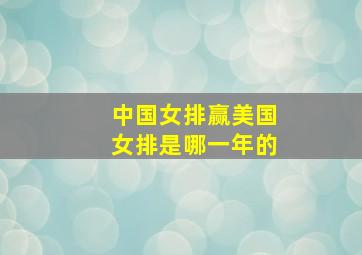 中国女排赢美国女排是哪一年的