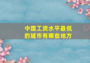 中国工资水平最低的城市有哪些地方