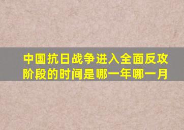 中国抗日战争进入全面反攻阶段的时间是哪一年哪一月