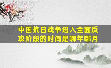 中国抗日战争进入全面反攻阶段的时间是哪年哪月