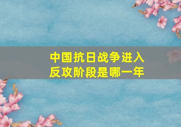 中国抗日战争进入反攻阶段是哪一年