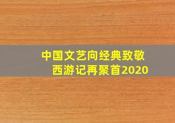 中国文艺向经典致敬西游记再聚首2020