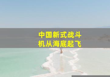 中国新式战斗机从海底起飞