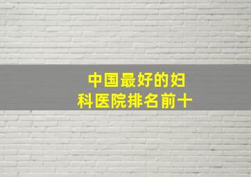 中国最好的妇科医院排名前十