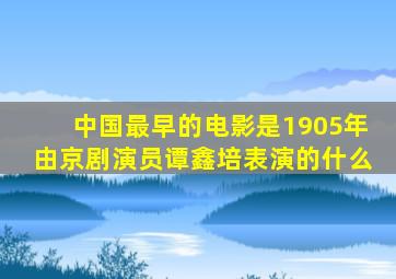 中国最早的电影是1905年由京剧演员谭鑫培表演的什么