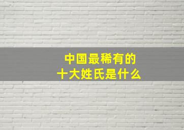 中国最稀有的十大姓氏是什么